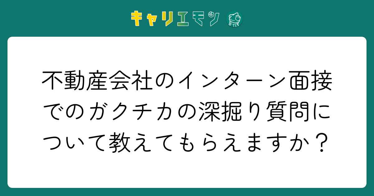 不動産会社のインターン面接でのガクチカの深掘り質問について教えてもらえますか？