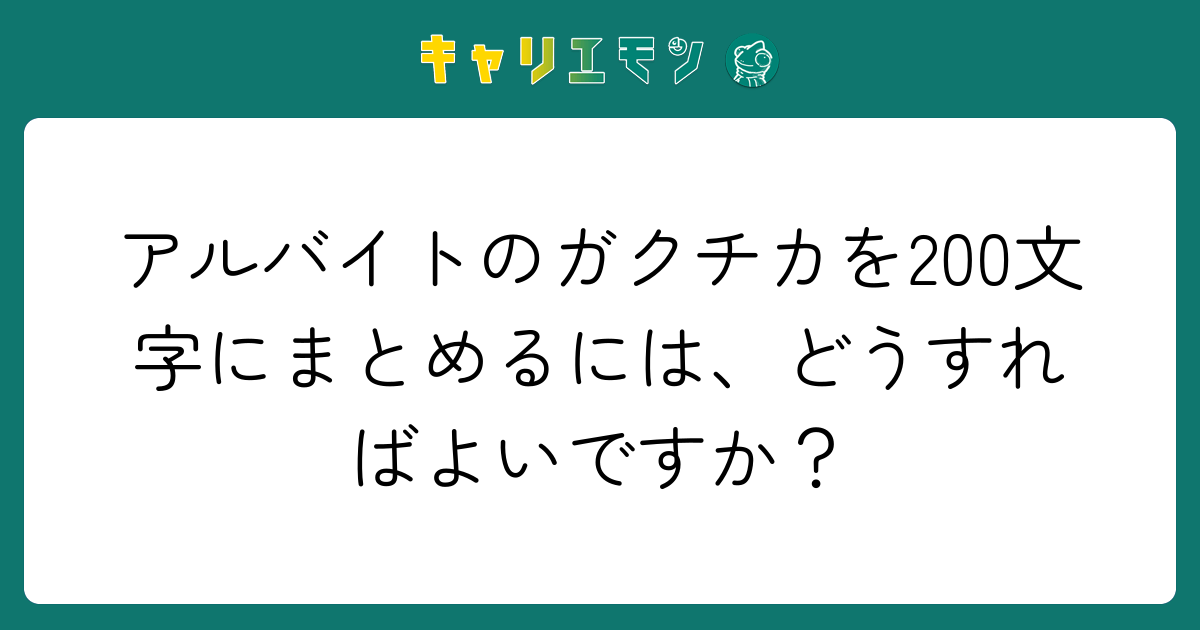 アルバイトのガクチカを200文字にまとめるには、どうすればよいですか？