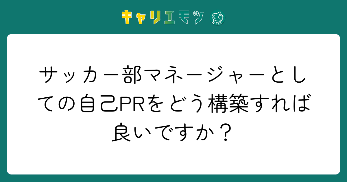 サッカー部マネージャーとしての自己PRをどう構築すれば良いですか？