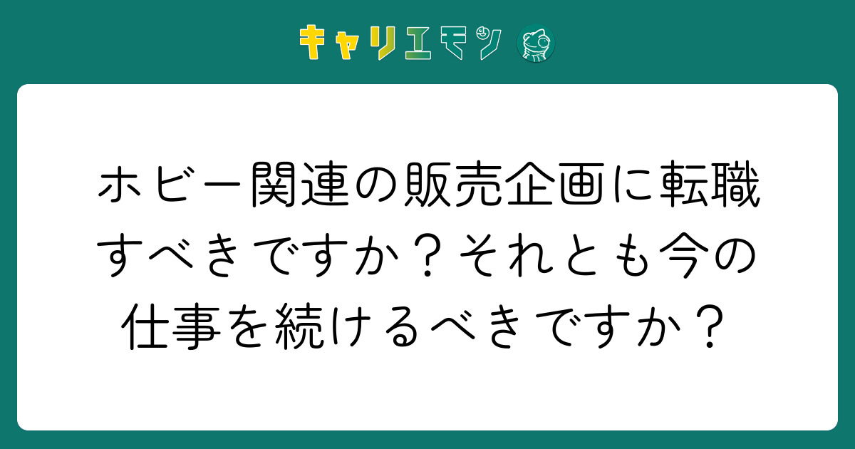 ホビー関連の販売企画に転職すべきですか？それとも今の仕事を続けるべきですか？