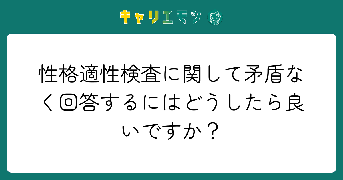 性格適性検査に関して矛盾なく回答するにはどうしたら良いですか？