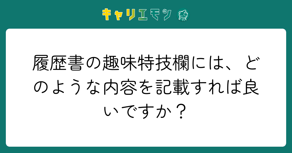 履歴書の趣味特技欄には、どのような内容を記載すれば良いですか？