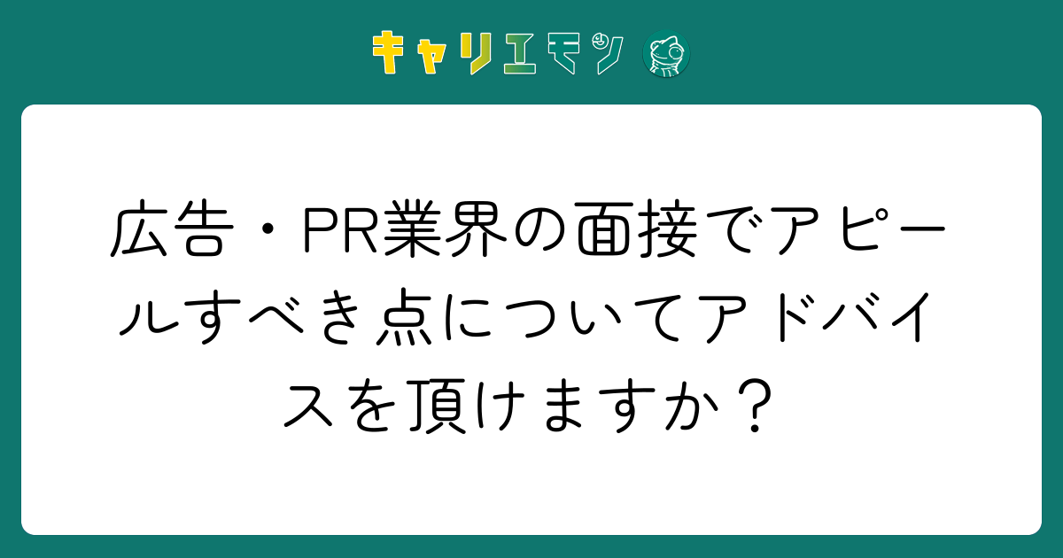 広告・PR業界の面接でアピールすべき点についてアドバイスを頂けますか？