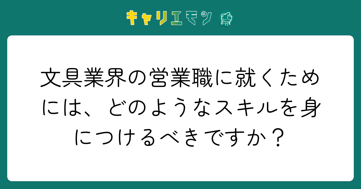 文具業界の営業職に就くためには、どのようなスキルを身につけるべきですか？