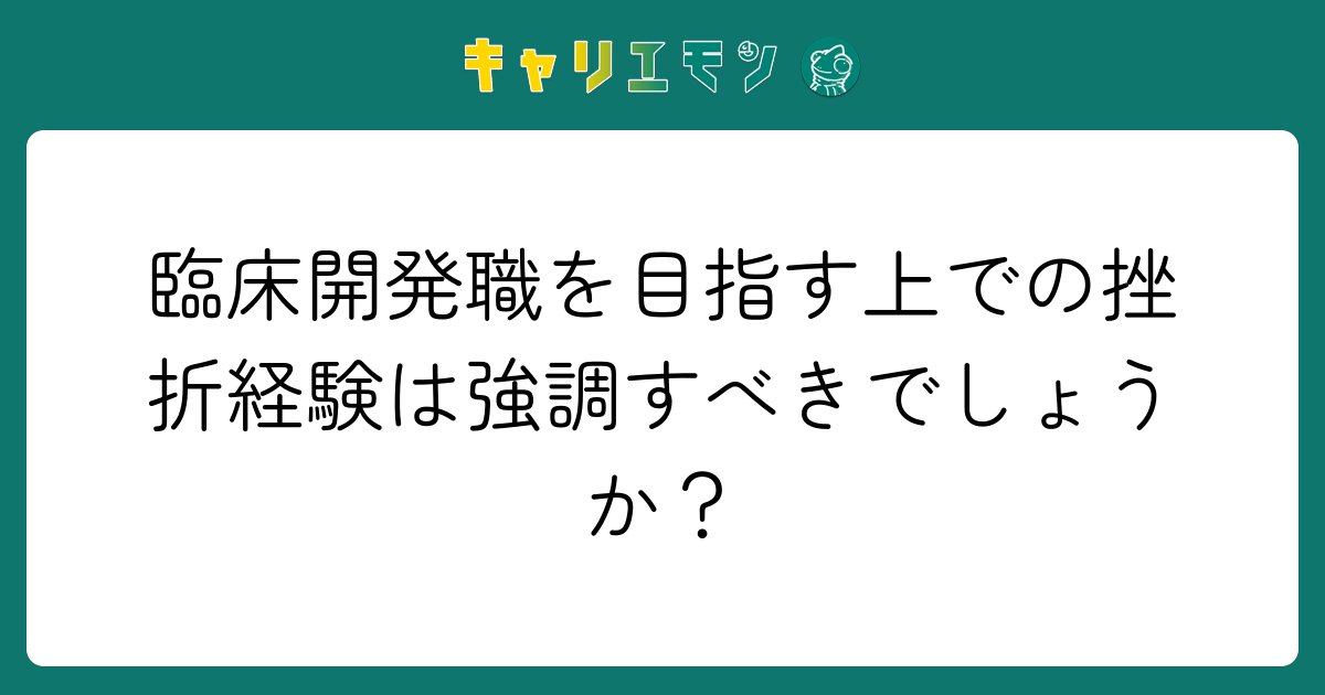 臨床開発職を目指す上での挫折経験は強調すべきでしょうか？