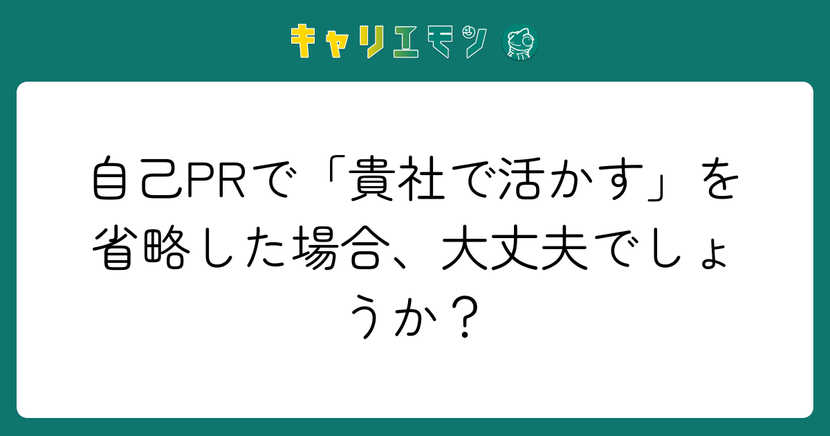 自己PRで「貴社で活かす」を省略した場合、大丈夫でしょうか？