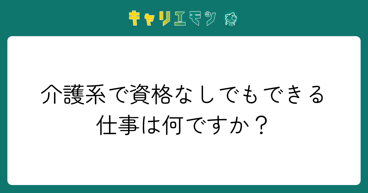 介護系で資格なしでもできる仕事は何ですか？