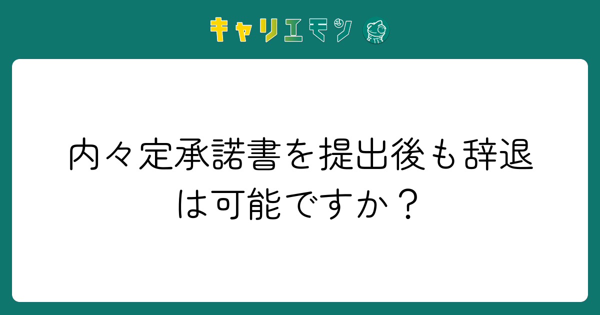 内々定承諾書を提出後も辞退は可能ですか？