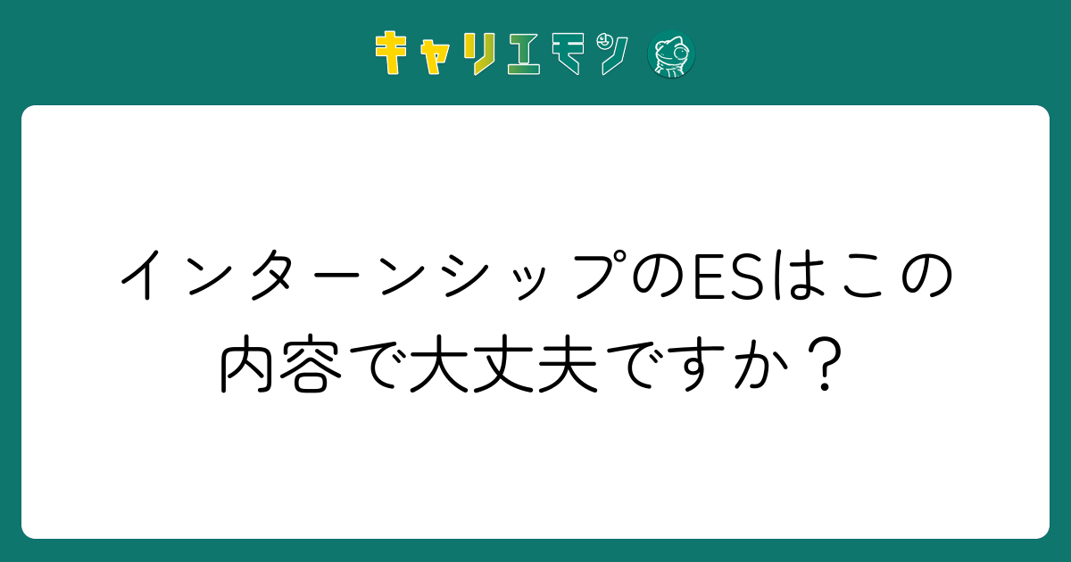 インターンシップのESはこの内容で大丈夫ですか？