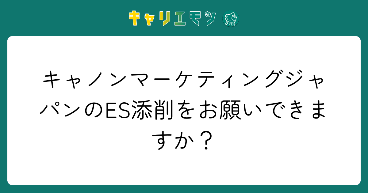 キャノンマーケティングジャパンのES添削をお願いできますか？