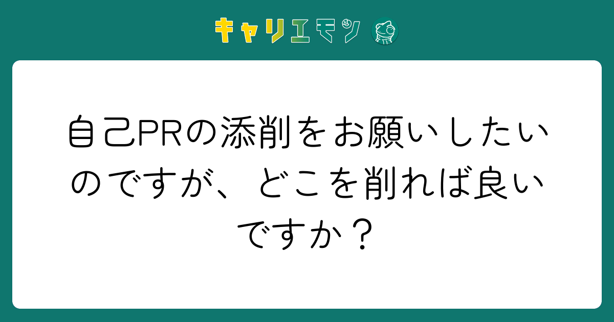 自己PRの添削をお願いしたいのですが、どこを削れば良いですか？
