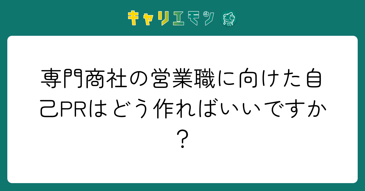 専門商社の営業職に向けた自己PRはどう作ればいいですか？