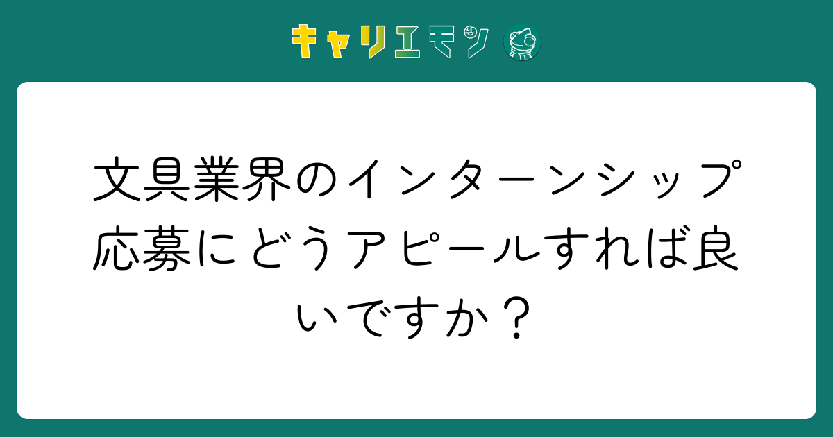 文具業界のインターンシップ応募にどうアピールすれば良いですか？