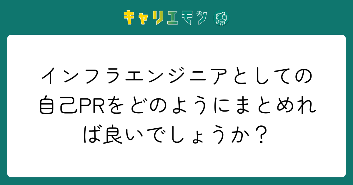 インフラエンジニアとしての自己PRをどのようにまとめれば良いでしょうか？