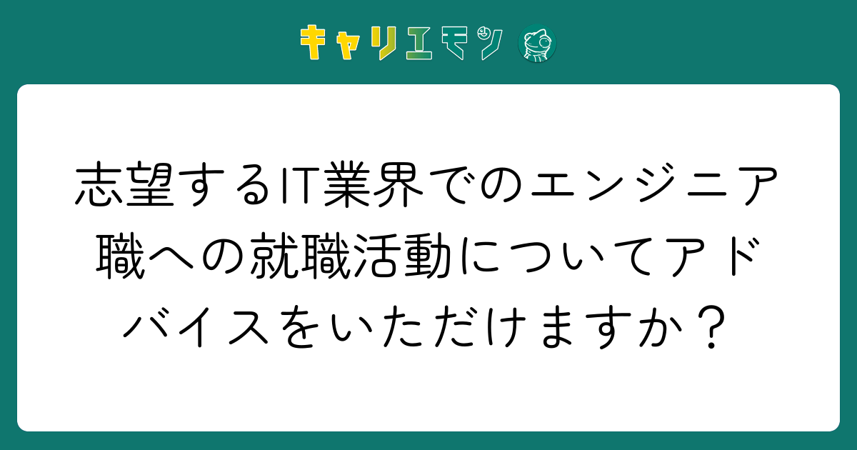 志望するIT業界でのエンジニア職への就職活動についてアドバイスをいただけますか？