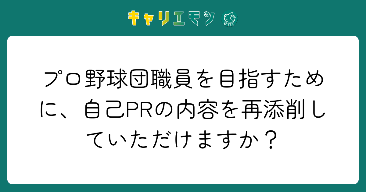 プロ野球団職員を目指すために、自己PRの内容を再添削していただけますか？