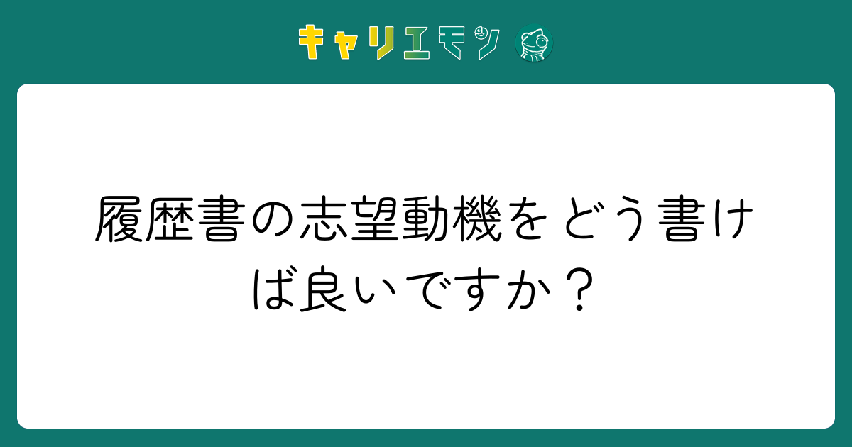 履歴書の志望動機をどう書けば良いですか？