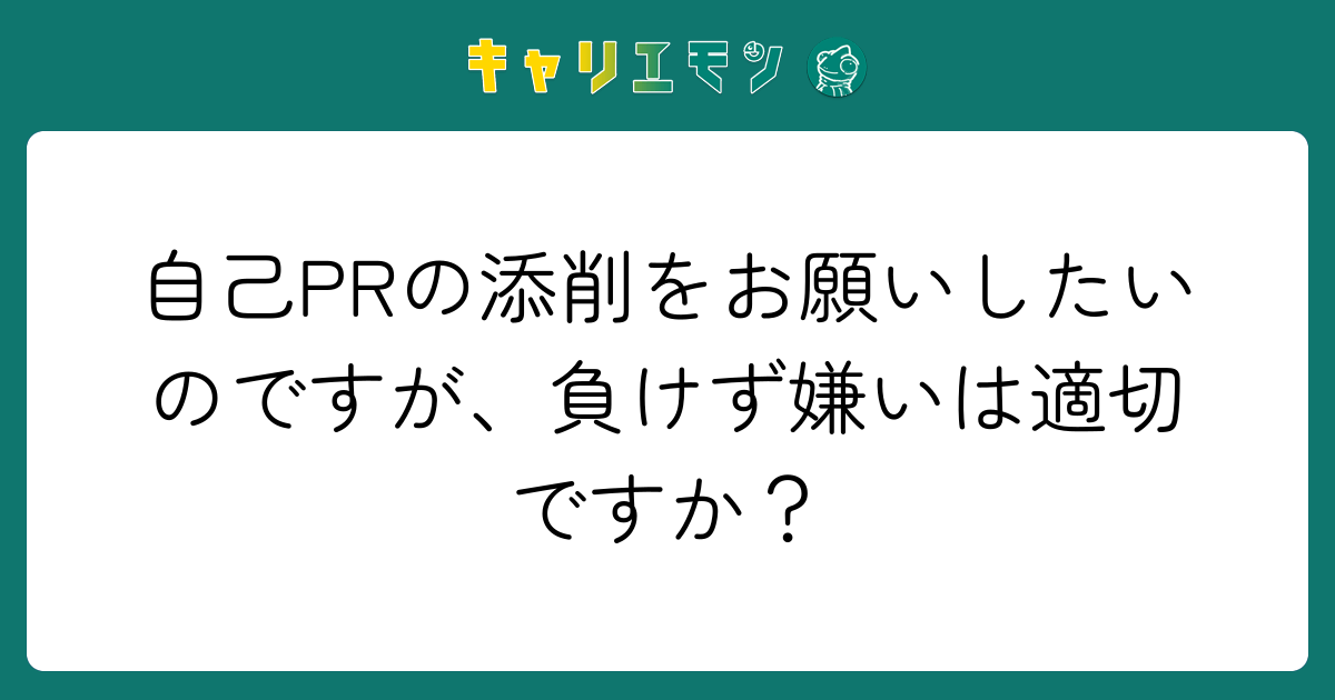 自己PRの添削をお願いしたいのですが、負けず嫌いは適切ですか？