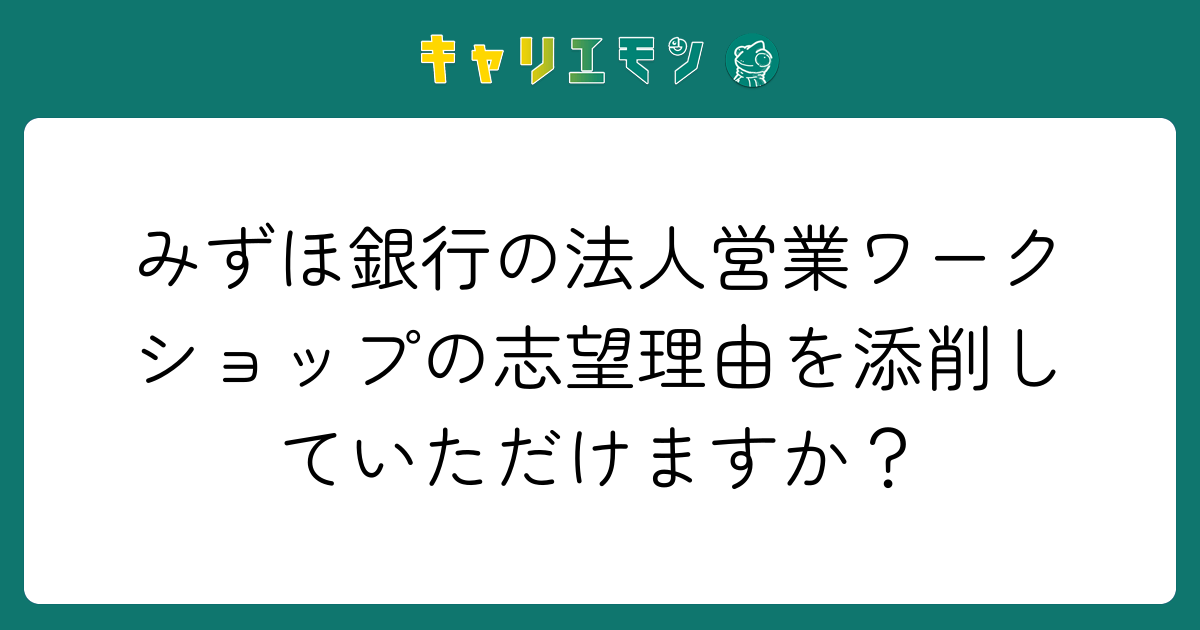 みずほ銀行の法人営業ワークショップの志望理由を添削していただけますか？
