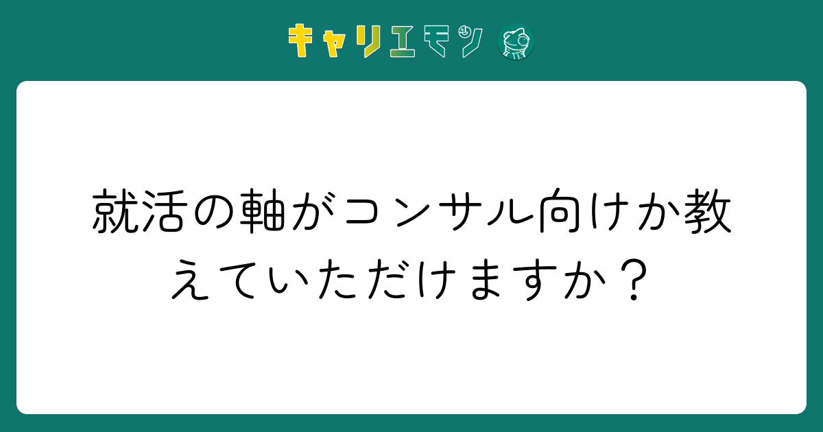 就活の軸がコンサル向けか教えていただけますか？