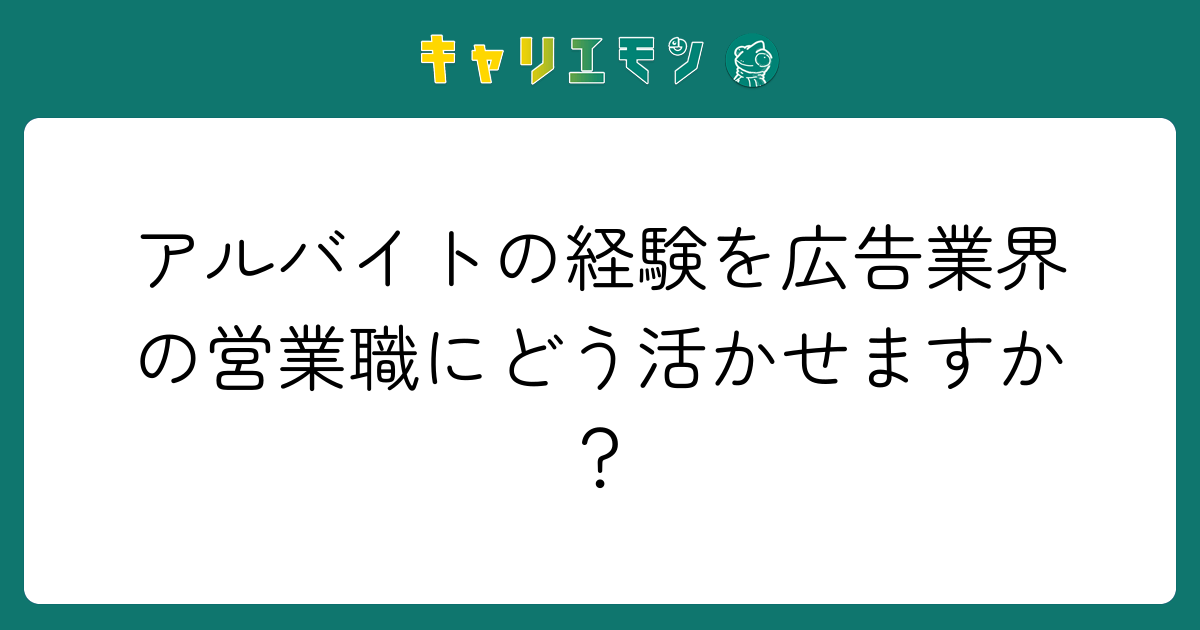 アルバイトの経験を広告業界の営業職にどう活かせますか？
