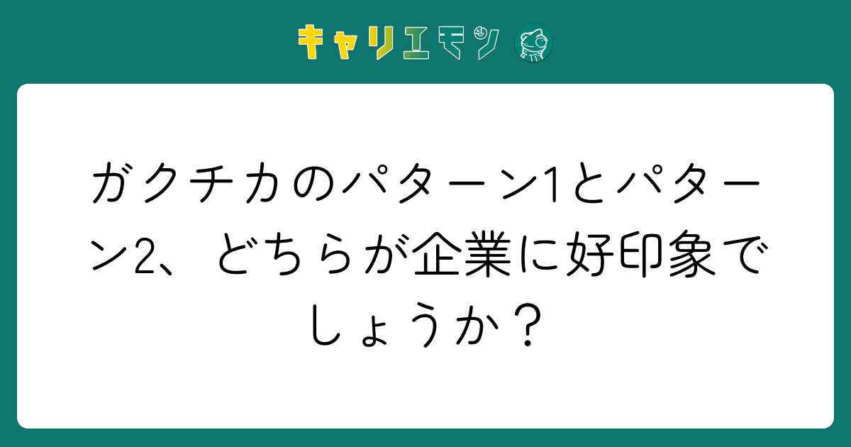 ガクチカのパターン1とパターン2、どちらが企業に好印象でしょうか？