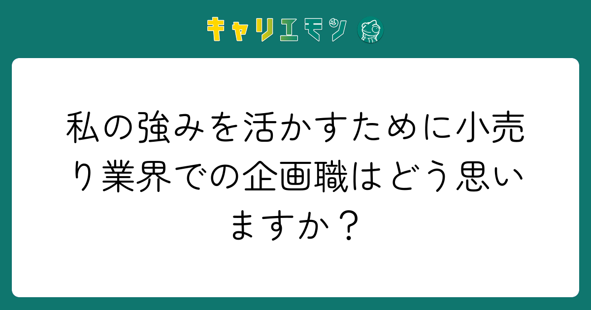 私の強みを活かすために小売り業界での企画職はどう思いますか？