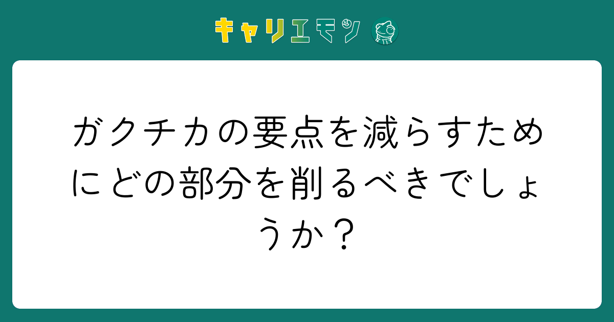 ガクチカの要点を減らすためにどの部分を削るべきでしょうか？