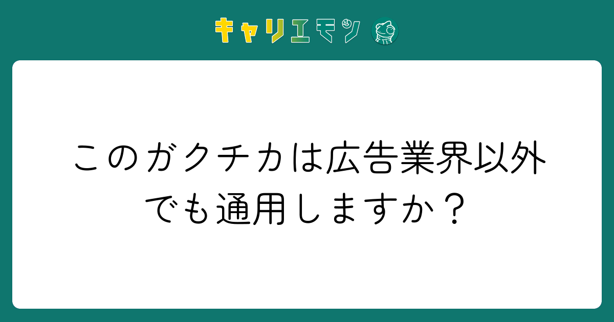 このガクチカは広告業界以外でも通用しますか？