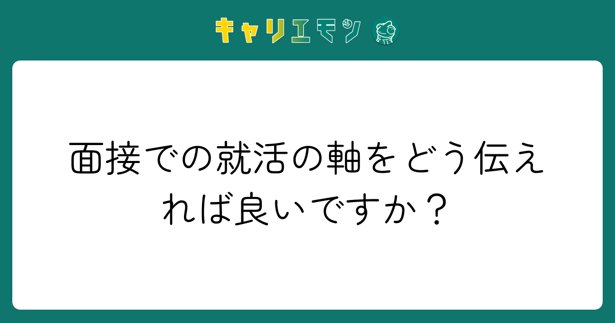 面接での就活の軸をどう伝えれば良いですか？