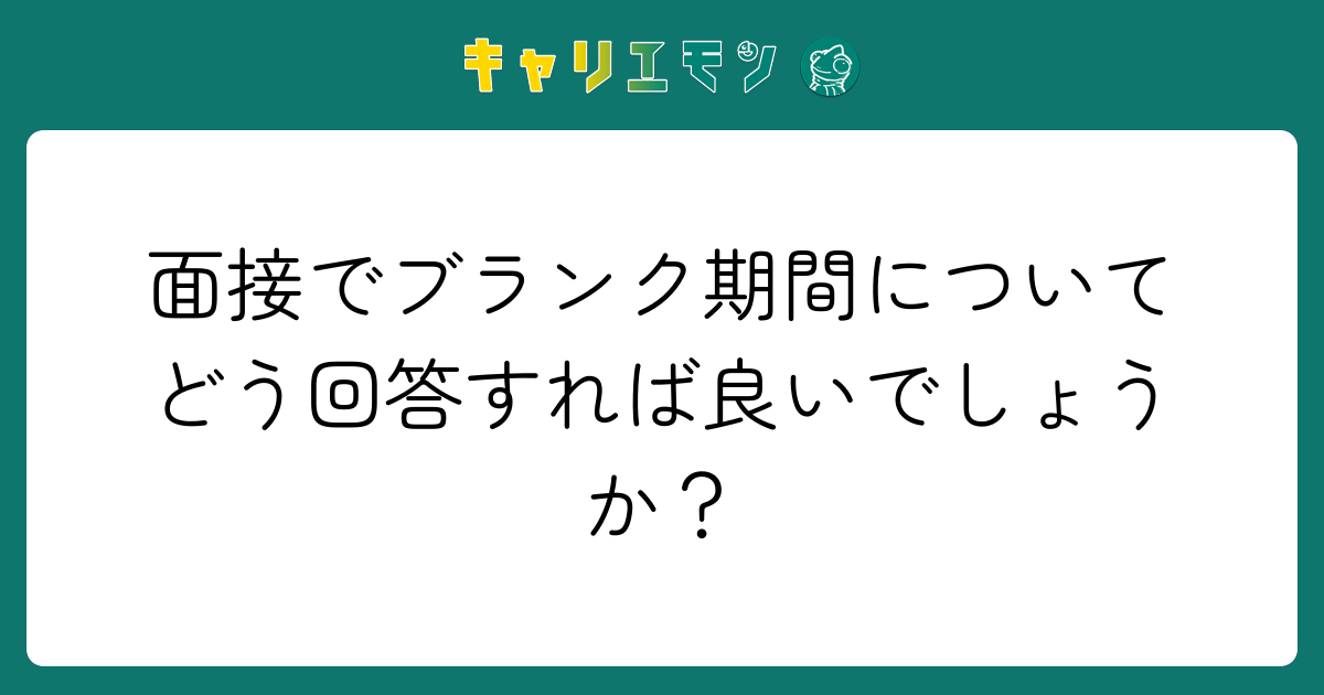 面接でブランク期間についてどう回答すれば良いでしょうか？