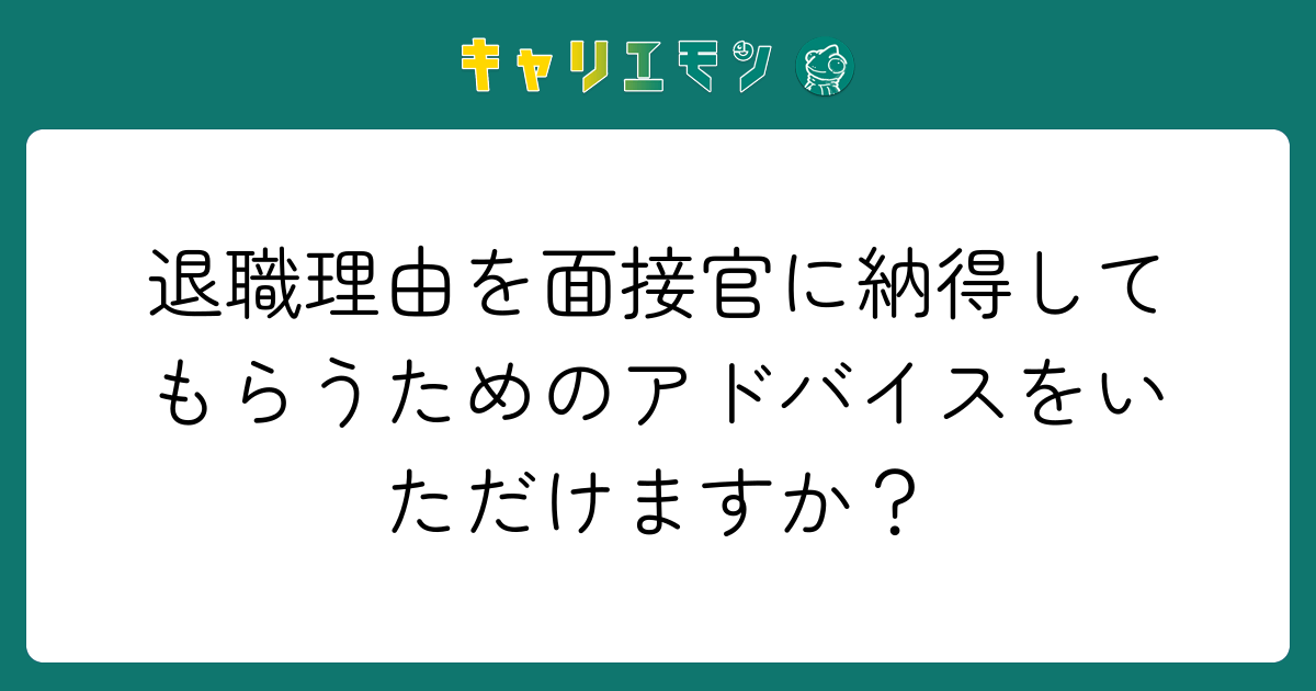 退職理由を面接官に納得してもらうためのアドバイスをいただけますか？