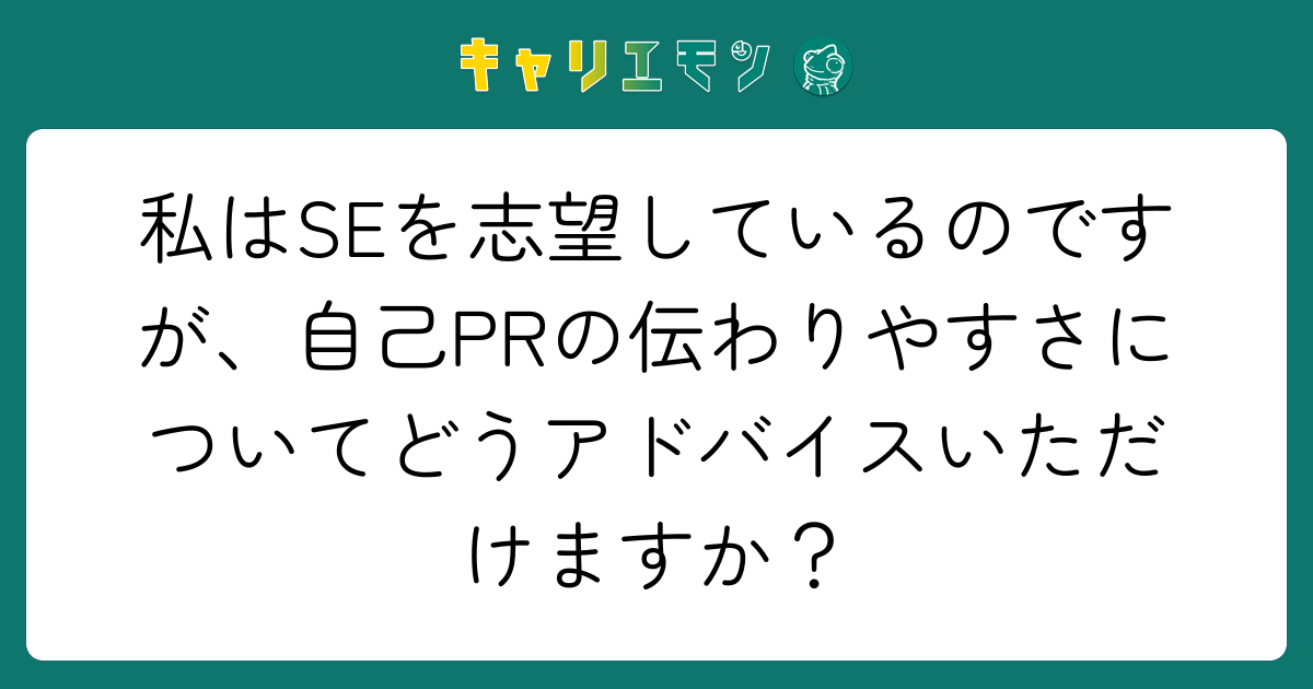 私はSEを志望しているのですが、自己PRの伝わりやすさについてどうアドバイスいただけますか？
