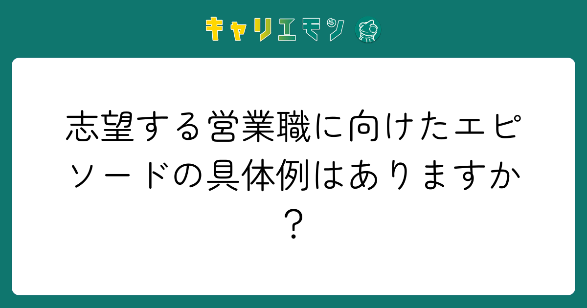 志望する営業職に向けたエピソードの具体例はありますか？