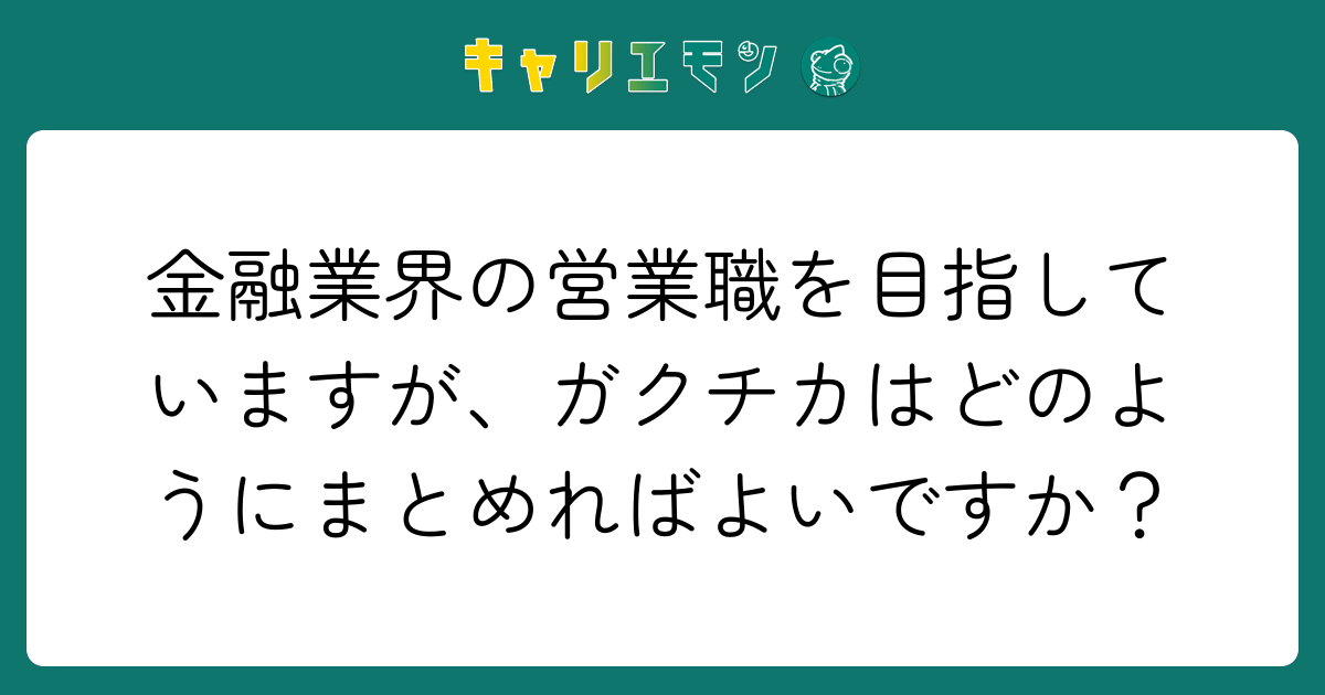 金融業界の営業職を目指していますが、ガクチカはどのようにまとめればよいですか？