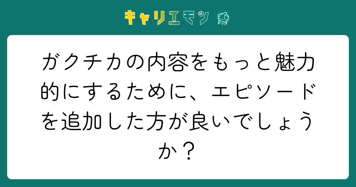 ガクチカの内容をもっと魅力的にするために、エピソードを追加した方が良いでしょうか？