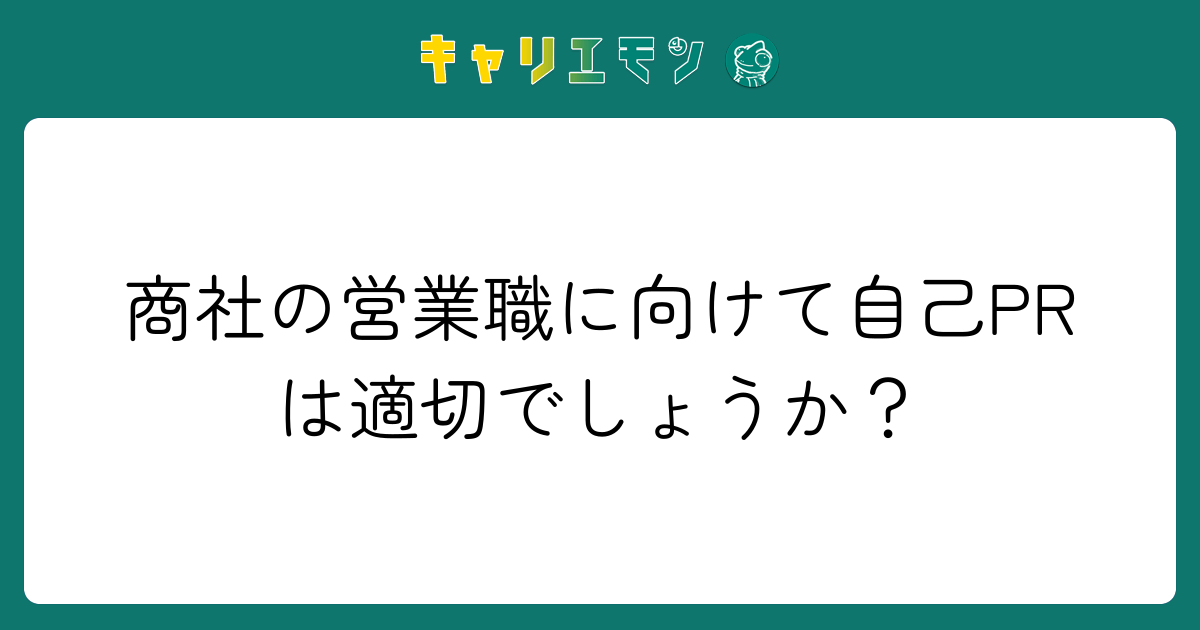 商社の営業職に向けて自己PRは適切でしょうか？