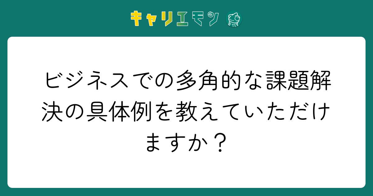 ビジネスでの多角的な課題解決の具体例を教えていただけますか？