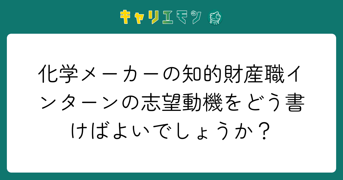 化学メーカーの知的財産職インターンの志望動機をどう書けばよいでしょうか？