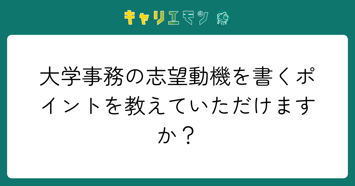 大学事務の志望動機を書くポイントを教えていただけますか？
