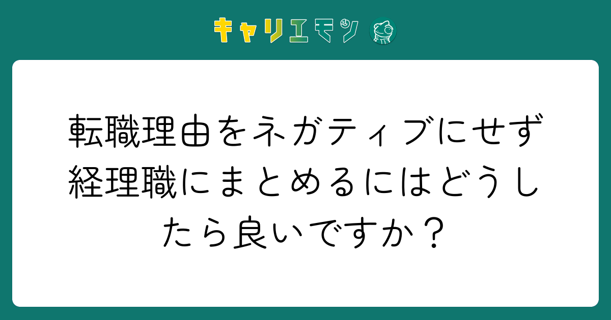 転職理由をネガティブにせず経理職にまとめるにはどうしたら良いですか？