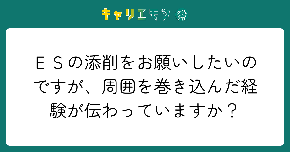 ＥＳの添削をお願いしたいのですが、周囲を巻き込んだ経験が伝わっていますか？