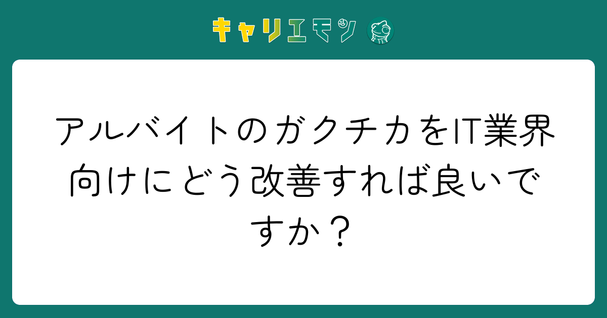 アルバイトのガクチカをIT業界向けにどう改善すれば良いですか？