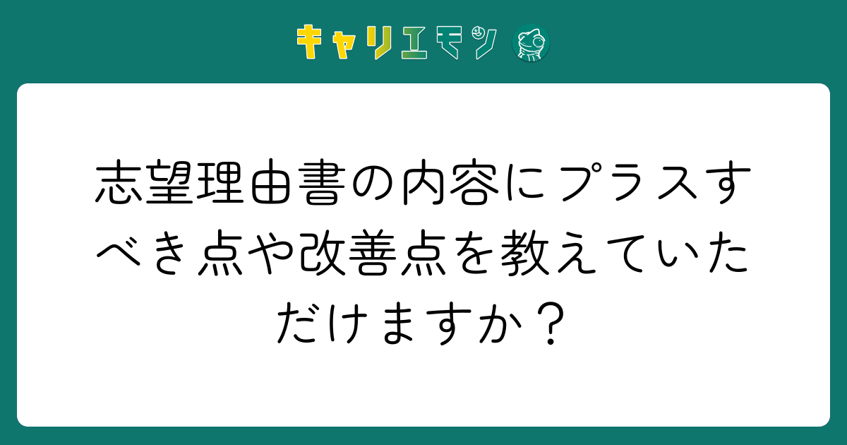 志望理由書の内容にプラスすべき点や改善点を教えていただけますか？