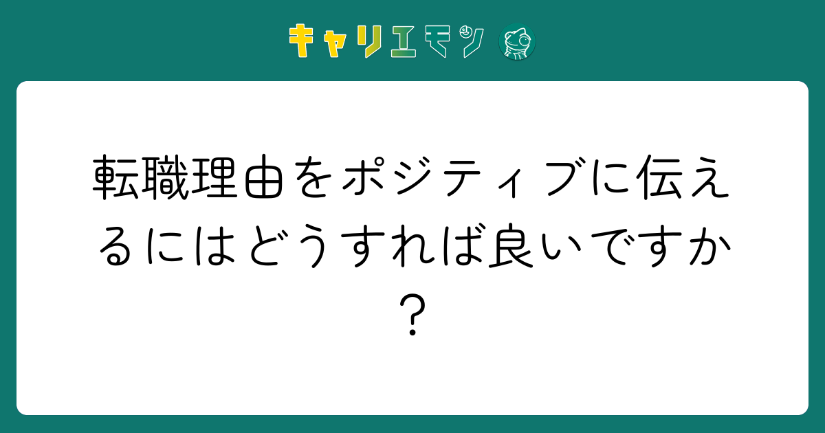 転職理由をポジティブに伝えるにはどうすれば良いですか？