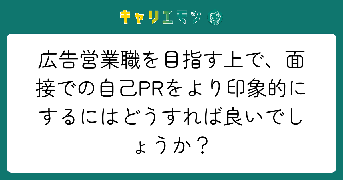 広告営業職を目指す上で、面接での自己PRをより印象的にするにはどうすれば良いでしょうか？