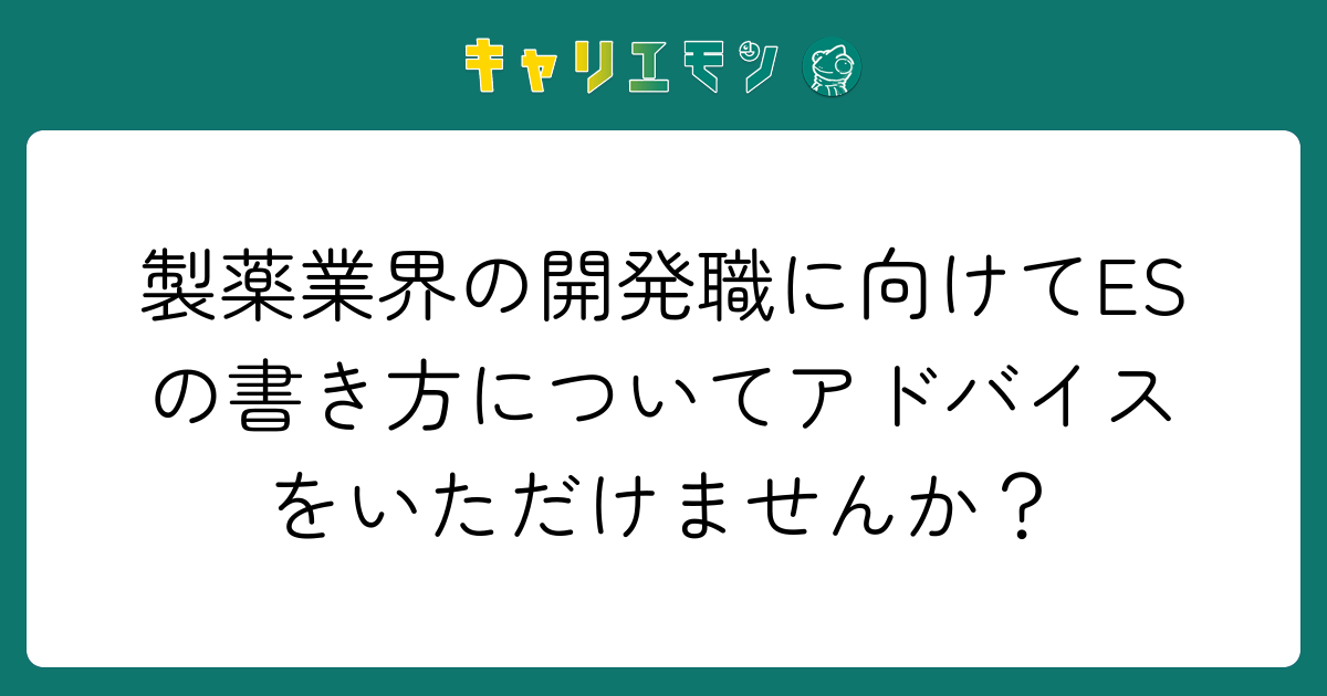 製薬業界の開発職に向けてESの書き方についてアドバイスをいただけませんか？