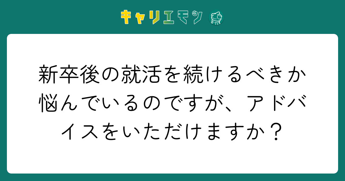 新卒後の就活を続けるべきか悩んでいるのですが、アドバイスをいただけますか？