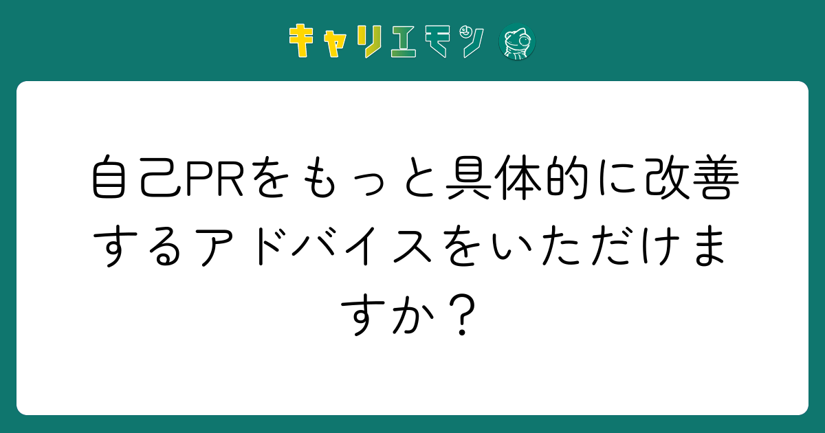 自己PRをもっと具体的に改善するアドバイスをいただけますか？