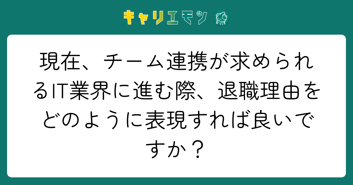 現在、チーム連携が求められるIT業界に進む際、退職理由をどのように表現すれば良いですか？
